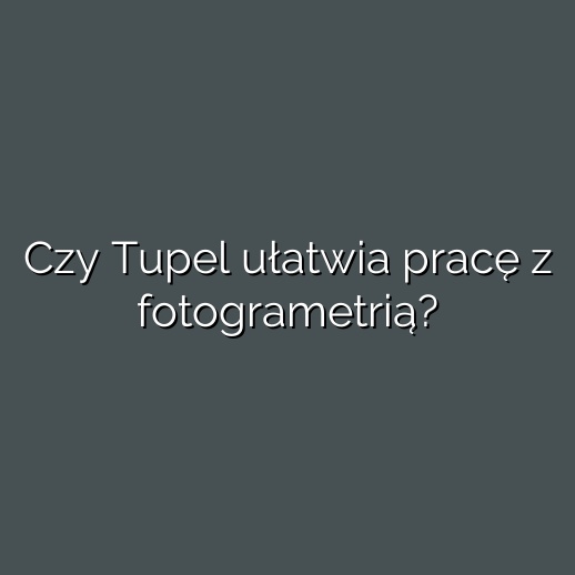 Czy Tupel ułatwia pracę z fotogrametrią?