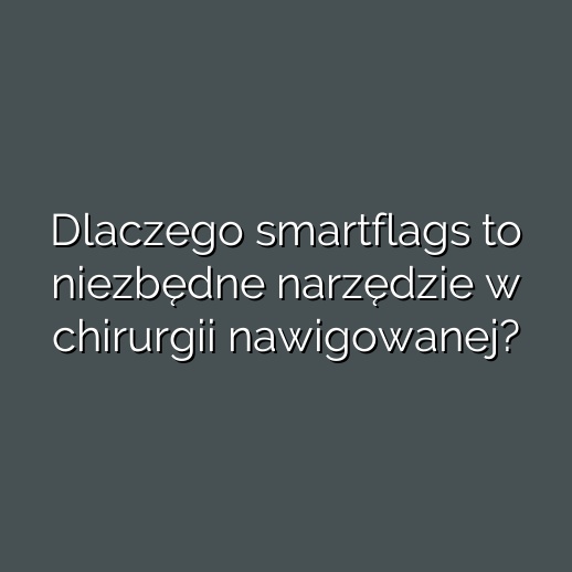 Dlaczego smartflags to niezbędne narzędzie w chirurgii nawigowanej?