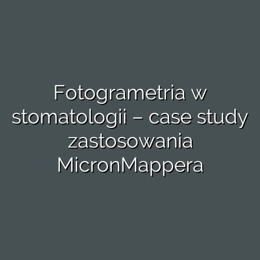 Fotogrametria w stomatologii – case study zastosowania MicronMappera