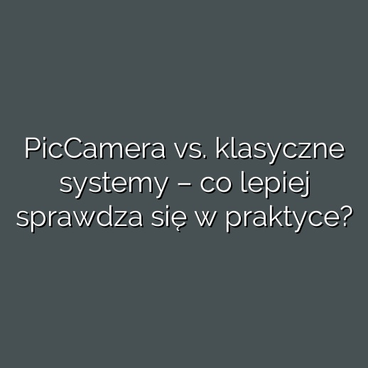 PicCamera vs. klasyczne systemy – co lepiej sprawdza się w praktyce?