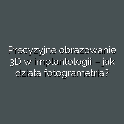 Precyzyjne obrazowanie 3D w implantologii – jak działa fotogrametria?