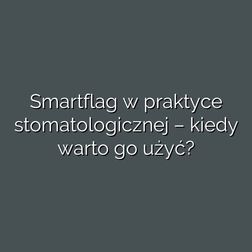 Smartflag w praktyce stomatologicznej – kiedy warto go użyć?