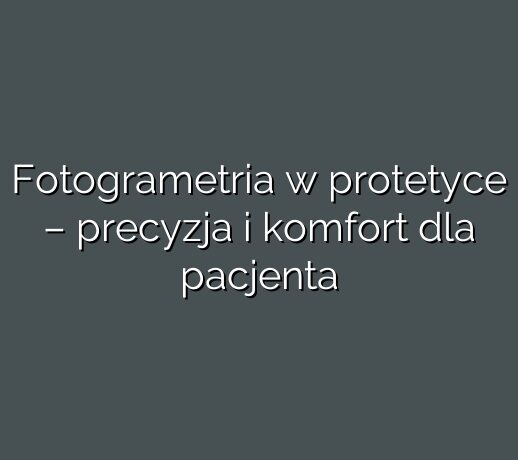 Fotogrametria w protetyce – precyzja i komfort dla pacjenta
