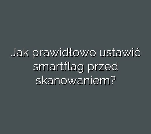 Jak prawidłowo ustawić smartflag przed skanowaniem?