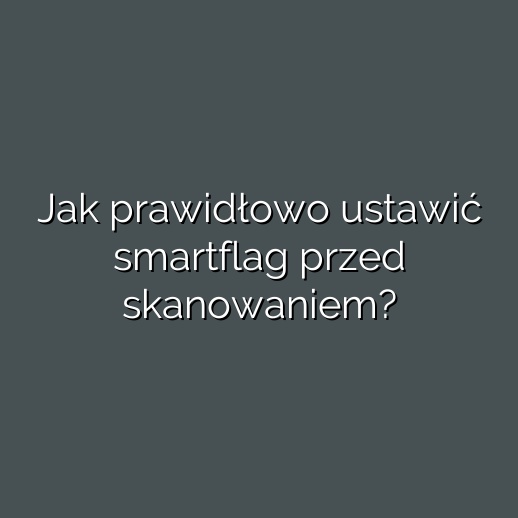 Jak prawidłowo ustawić smartflag przed skanowaniem?
