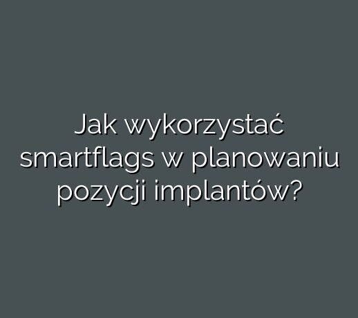 Jak wykorzystać smartflags w planowaniu pozycji implantów?