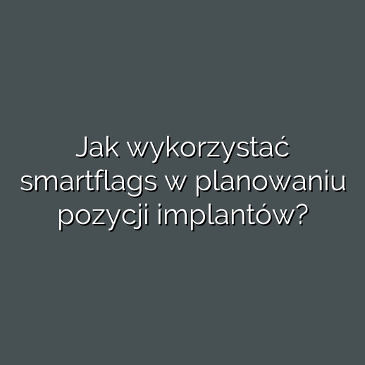 Jak wykorzystać smartflags w planowaniu pozycji implantów?