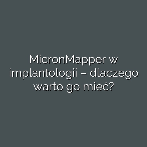 MicronMapper w implantologii – dlaczego warto go mieć?