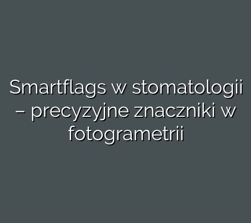 Smartflags w stomatologii – precyzyjne znaczniki w fotogrametrii
