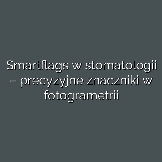 Smartflags w stomatologii – precyzyjne znaczniki w fotogrametrii