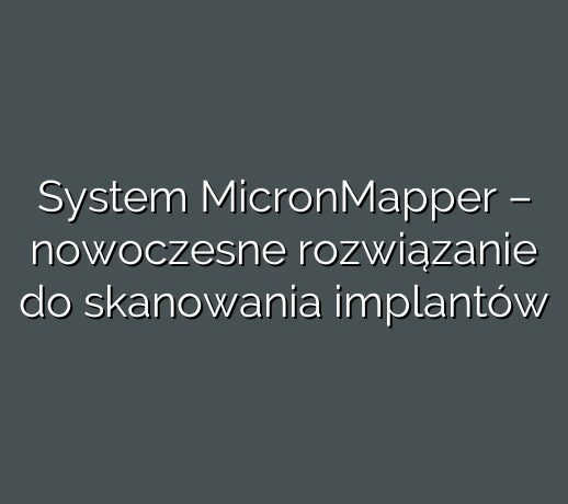 System MicronMapper – nowoczesne rozwiązanie do skanowania implantów
