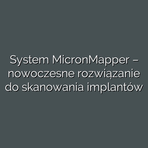 System MicronMapper – nowoczesne rozwiązanie do skanowania implantów