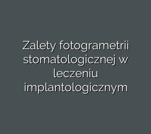 Zalety fotogrametrii stomatologicznej w leczeniu implantologicznym