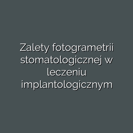 Zalety fotogrametrii stomatologicznej w leczeniu implantologicznym