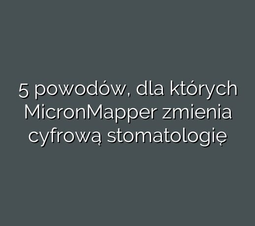 5 powodów, dla których MicronMapper zmienia cyfrową stomatologię
