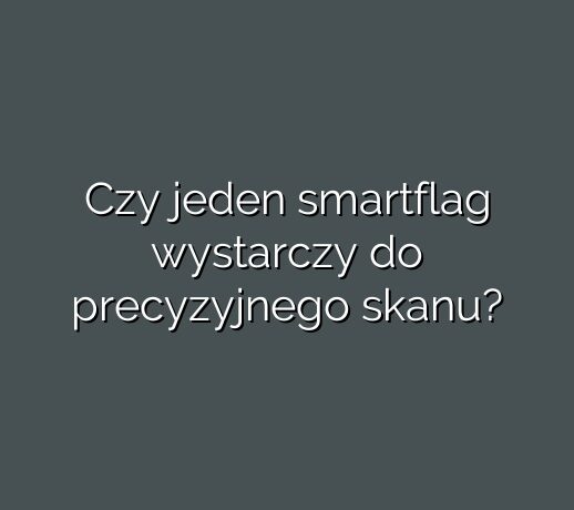 Czy jeden smartflag wystarczy do precyzyjnego skanu?