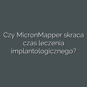 Czy MicronMapper skraca czas leczenia implantologicznego?