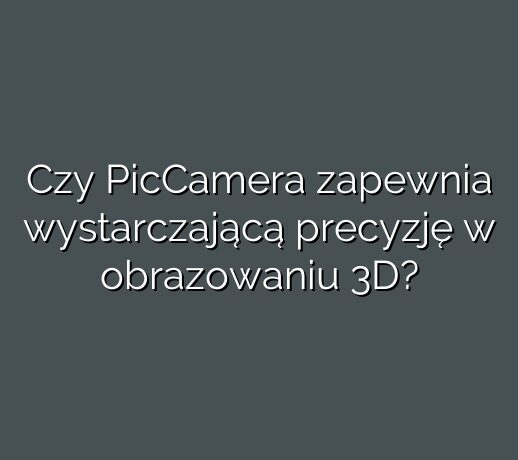 Czy PicCamera zapewnia wystarczającą precyzję w obrazowaniu 3D?