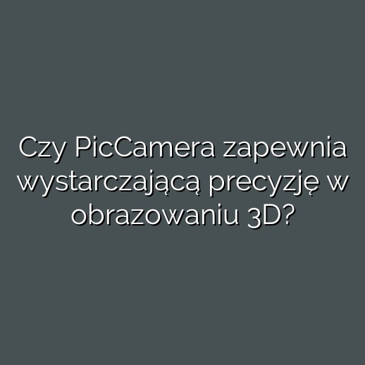 Czy PicCamera zapewnia wystarczającą precyzję w obrazowaniu 3D?