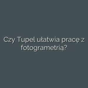 Czy Tupel ułatwia pracę z fotogrametrią?