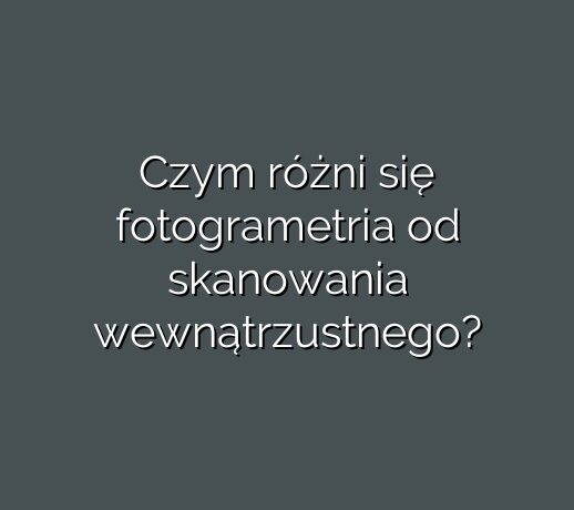 Czym różni się fotogrametria od skanowania wewnątrzustnego?