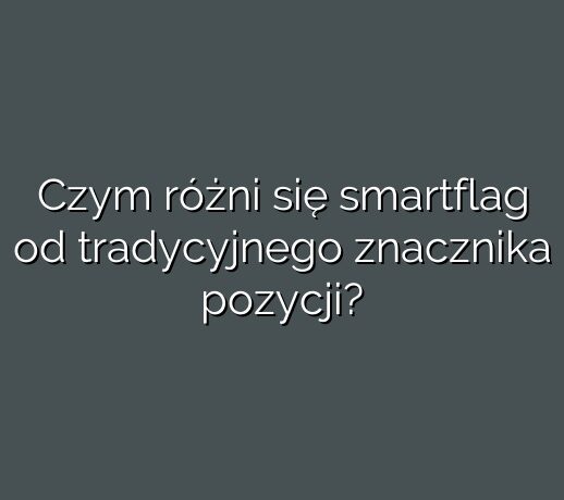 Czym różni się smartflag od tradycyjnego znacznika pozycji?