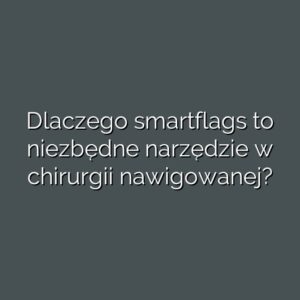 Dlaczego smartflags to niezbędne narzędzie w chirurgii nawigowanej?
