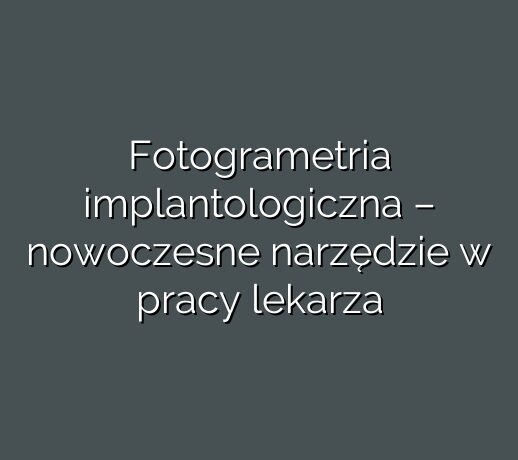 Fotogrametria implantologiczna – nowoczesne narzędzie w pracy lekarza