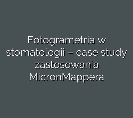 Fotogrametria w stomatologii – case study zastosowania MicronMappera
