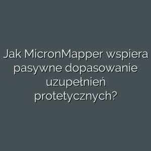 Jak MicronMapper wspiera pasywne dopasowanie uzupełnień protetycznych?