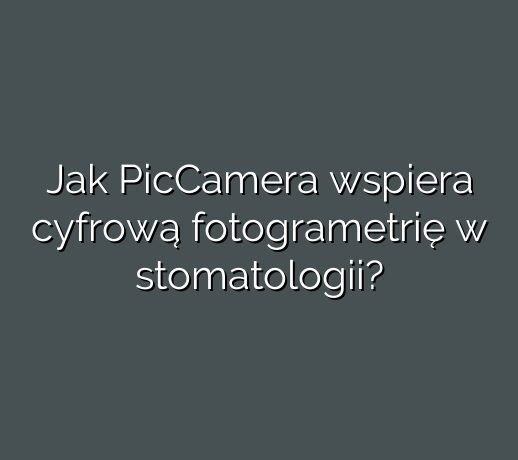 Jak PicCamera wspiera cyfrową fotogrametrię w stomatologii?