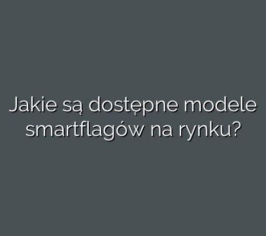 Jakie są dostępne modele smartflagów na rynku?