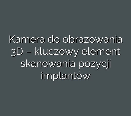 Kamera do obrazowania 3D – kluczowy element skanowania pozycji implantów