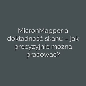 MicronMapper a dokładność skanu – jak precyzyjnie można pracować?