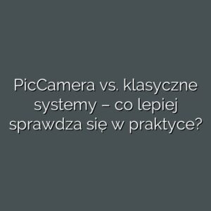 PicCamera vs. klasyczne systemy – co lepiej sprawdza się w praktyce?