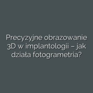 Precyzyjne obrazowanie 3D w implantologii – jak działa fotogrametria?