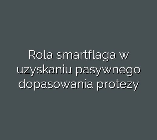 Rola smartflaga w uzyskaniu pasywnego dopasowania protezy