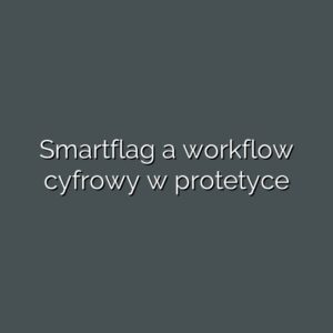 Smartflag a workflow cyfrowy w protetyce