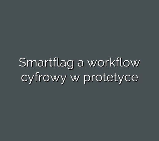 Smartflag a workflow cyfrowy w protetyce