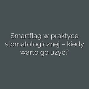 Smartflag w praktyce stomatologicznej – kiedy warto go użyć?
