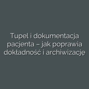 Tupel i dokumentacja pacjenta – jak poprawia dokładność i archiwizację