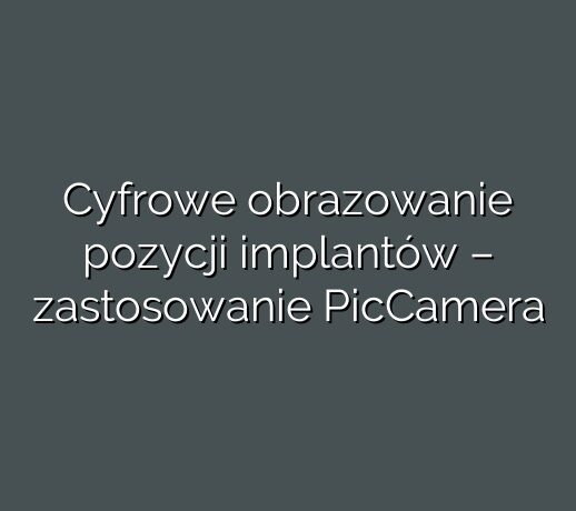 Cyfrowe obrazowanie pozycji implantów – zastosowanie PicCamera