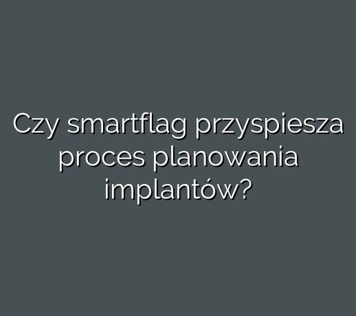 Czy smartflag przyspiesza proces planowania implantów?