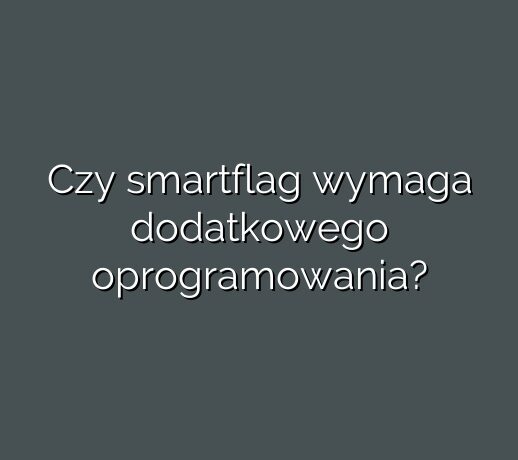 Czy smartflag wymaga dodatkowego oprogramowania?
