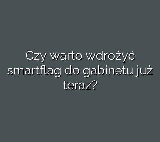 Czy warto wdrożyć smartflag do gabinetu już teraz?