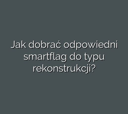 Jak dobrać odpowiedni smartflag do typu rekonstrukcji?