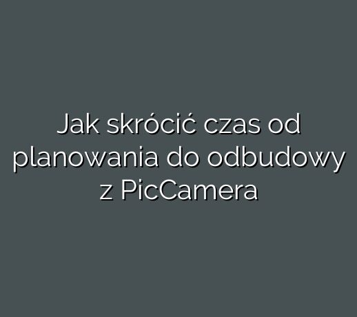 Jak skrócić czas od planowania do odbudowy z PicCamera