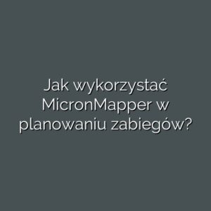 Jak wykorzystać MicronMapper w planowaniu zabiegów?