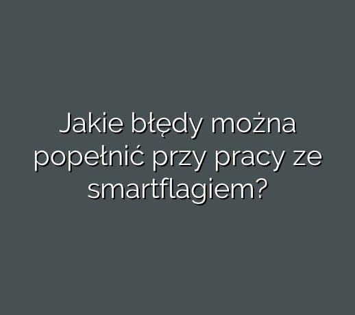 Jakie błędy można popełnić przy pracy ze smartflagiem?