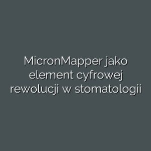 MicronMapper jako element cyfrowej rewolucji w stomatologii